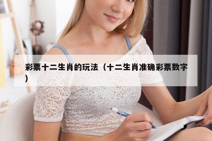 彩票十二生肖的玩法（十二生肖准确彩票数字）